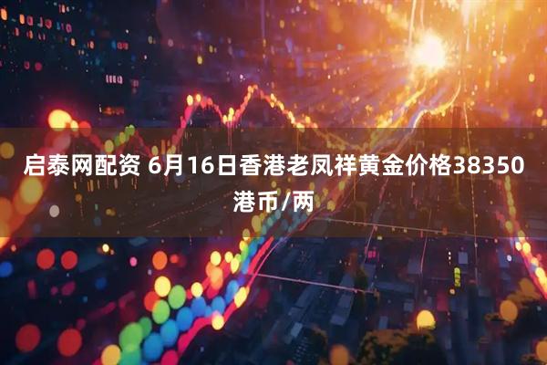 启泰网配资 6月16日香港老凤祥黄金价格38350港币/两