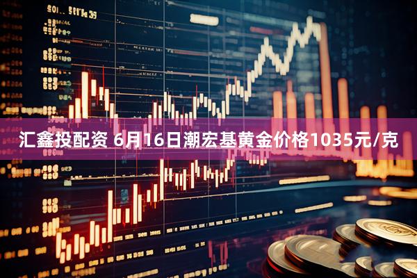 汇鑫投配资 6月16日潮宏基黄金价格1035元/克