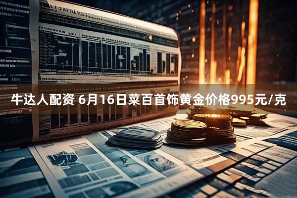 牛达人配资 6月16日菜百首饰黄金价格995元/克