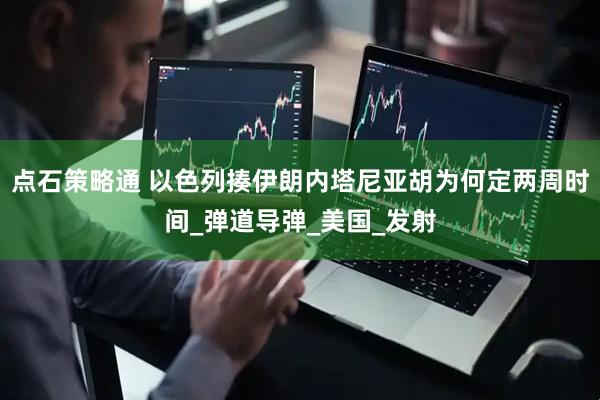 点石策略通 以色列揍伊朗内塔尼亚胡为何定两周时间_弹道导弹_美国_发射