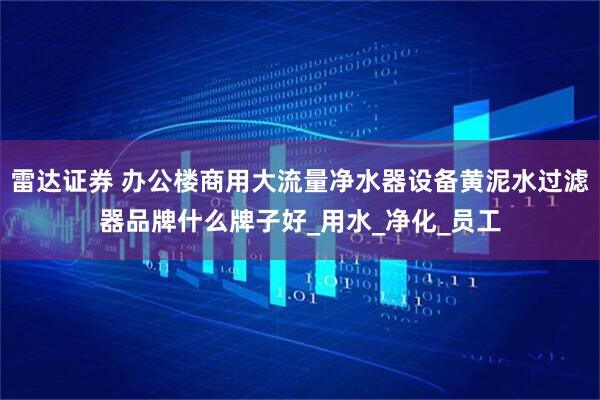 雷达证券 办公楼商用大流量净水器设备黄泥水过滤器品牌什么牌子好_用水_净化_员工