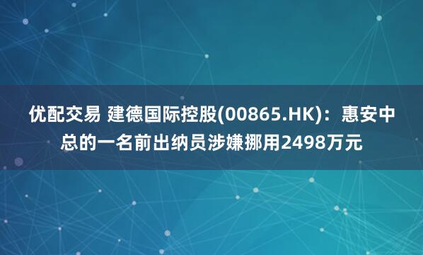 优配交易 建德国际控股(00865.HK)：惠安中总的一名前出纳员涉嫌挪用2498万元