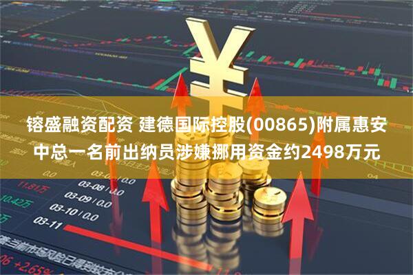 镕盛融资配资 建德国际控股(00865)附属惠安中总一名前出纳员涉嫌挪用资金约2498万元