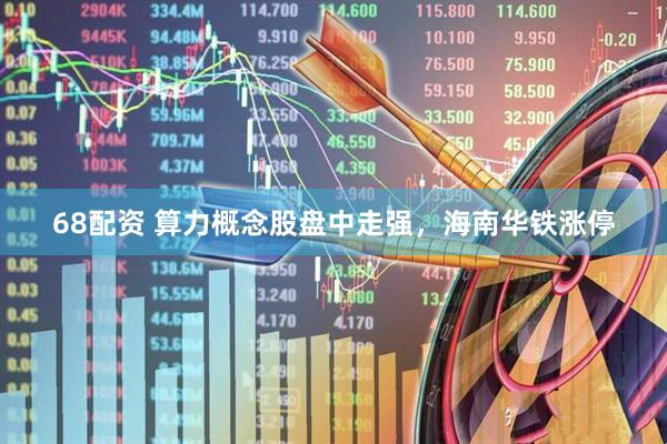 68配资 算力概念股盘中走强，海南华铁涨停