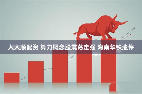 人人顺配资 算力概念股震荡走强 海南华铁涨停