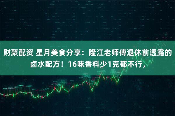 财聚配资 星月美食分享：隆江老师傅退休前透露的卤水配方！16味香料少1克都不行，