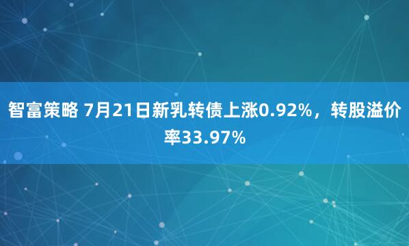 智富策略 7月21日新乳转债上涨0.92%，转股溢价率33.97%