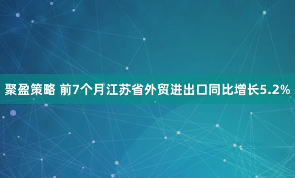 聚盈策略 前7个月江苏省外贸进出口同比增长5.2%