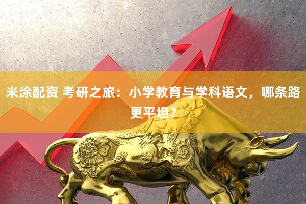米涂配资 考研之旅：小学教育与学科语文，哪条路更平坦？