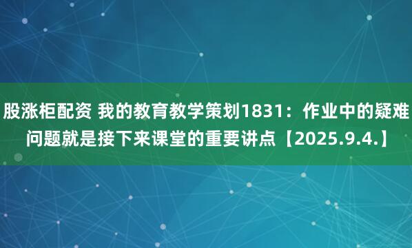 股涨柜配资 我的教育教学策划1831：作业中的疑难问题就是接下来课堂的重要讲点【2025.9.4.】