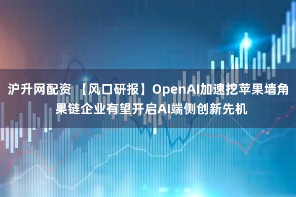 沪升网配资 【风口研报】OpenAI加速挖苹果墙角  果链企业有望开启AI端侧创新先机