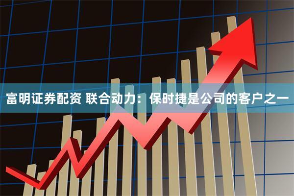 富明证券配资 联合动力：保时捷是公司的客户之一