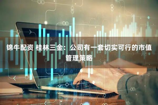 锦牛配资 桂林三金：公司有一套切实可行的市值管理策略