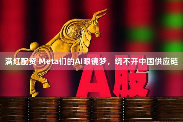 满红配资 Meta们的AI眼镜梦，绕不开中国供应链