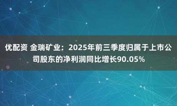 优配资 金瑞矿业：2025年前三季度归属于上市公司股东的净利润同比增长90.05%