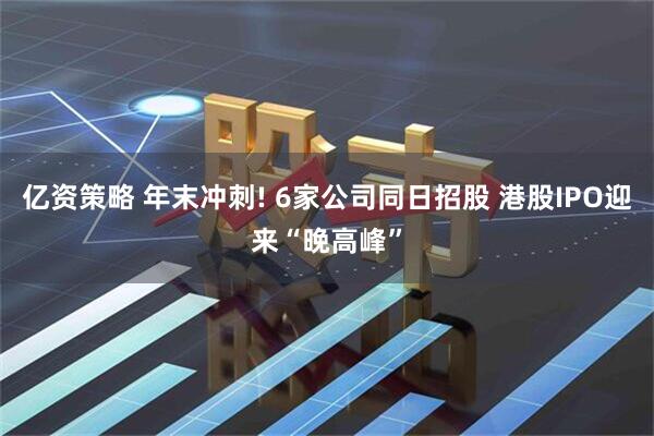 亿资策略 年末冲刺! 6家公司同日招股 港股IPO迎来“晚高峰”