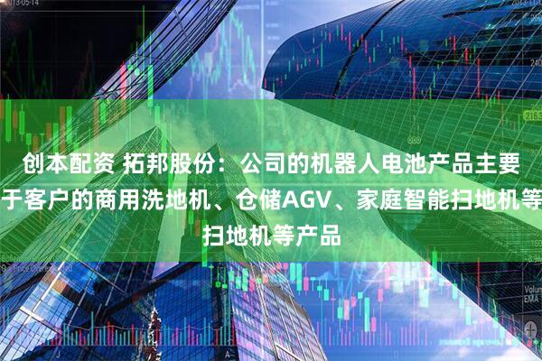 创本配资 拓邦股份：公司的机器人电池产品主要应用于客户的商用洗地机、仓储AGV、家庭智能扫地机等产品