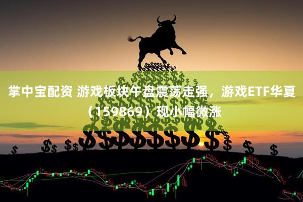 掌中宝配资 游戏板块午盘震荡走强，游戏ETF华夏（159869）现小幅微涨