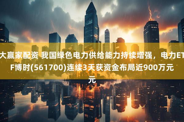 大赢家配资 我国绿色电力供给能力持续增强，电力ETF博时(561700)连续3天获资金布局近900万元